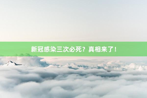 新冠感染三次必死？真相来了！