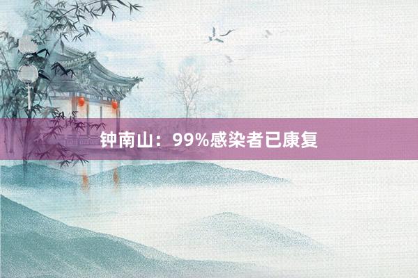 钟南山：99%感染者已康复